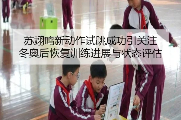 苏翊鸣新动作试跳成功引关注 冬奥后恢复训练进展与状态评估